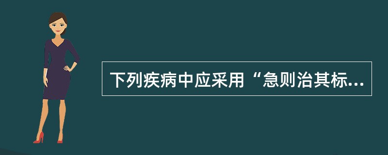 下列疾病中应采用“急则治其标”的是