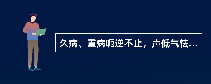 久病、重病呃逆不止，声低气怯者属