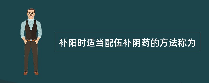 补阳时适当配伍补阴药的方法称为