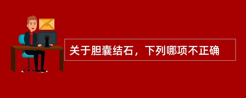 关于胆囊结石，下列哪项不正确