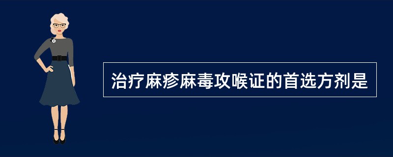 治疗麻疹麻毒攻喉证的首选方剂是