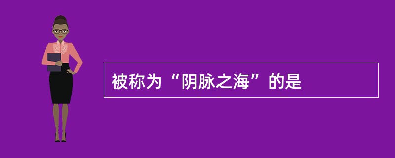 被称为“阴脉之海”的是