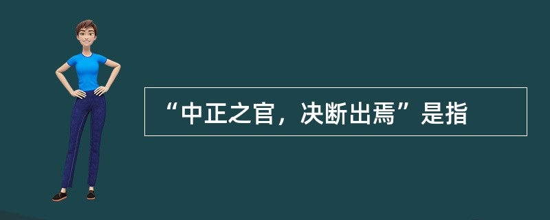 “中正之官，决断出焉”是指