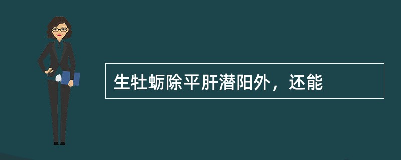 生牡蛎除平肝潜阳外，还能