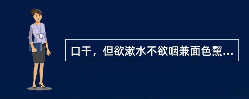 口干，但欲漱水不欲咽兼面色黧黑多见于