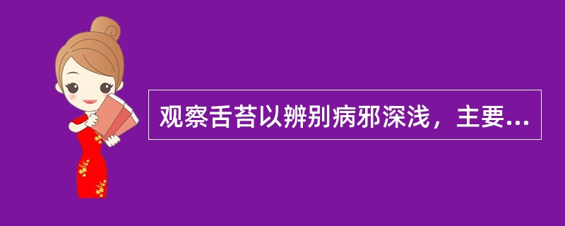 观察舌苔以辨别病邪深浅，主要依据是