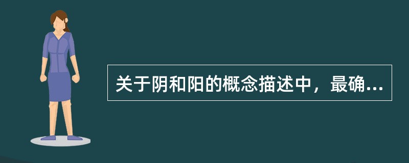 关于阴和阳的概念描述中，最确切的是