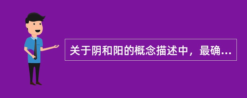 关于阴和阳的概念描述中，最确切的是