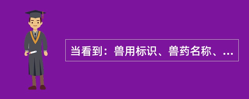当看到：兽用标识、兽药名称、主要成分、性状、功能与主治、用法与用量、不良反应、注意事项、有效期、规格、贮藏、批准文号、生产企业信息等，可判断是（　　）。 