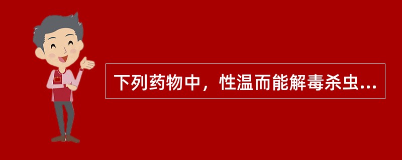 下列药物中，性温而能解毒杀虫的是（　　）。