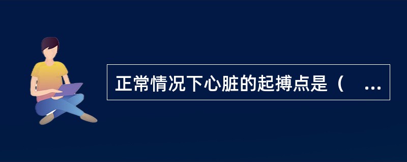 正常情况下心脏的起搏点是（　　）。