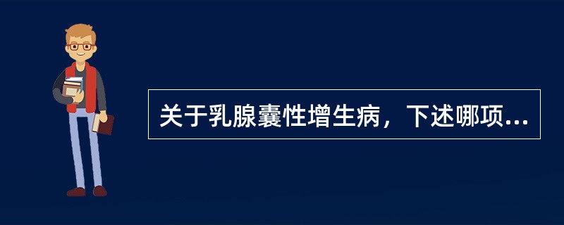 关于乳腺囊性增生病，下述哪项是错误的