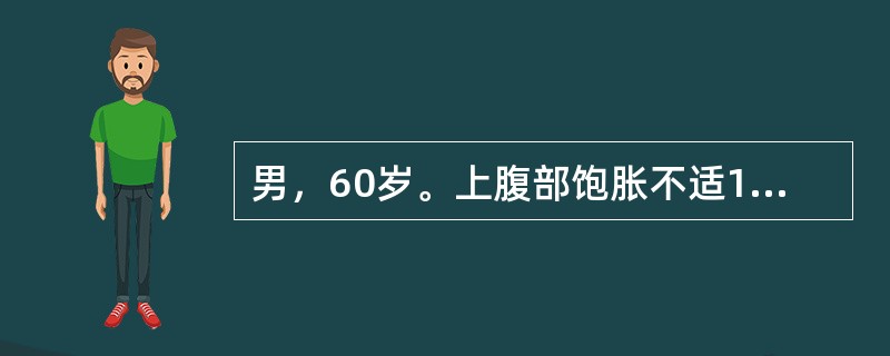 男，60岁。上腹部饱胀不适1年，无反酸、嗳气、呕吐，无腹痛、腹泻。查体：T36.5℃，P80次/分，R18次/分，BP120/80mmnHg，双肺呼吸音清，未闻及干湿啰音，心律齐，腹软，无压痛。胃镜检