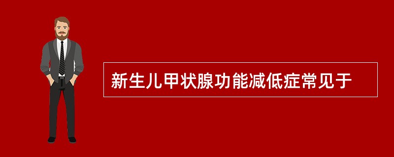 新生儿甲状腺功能减低症常见于