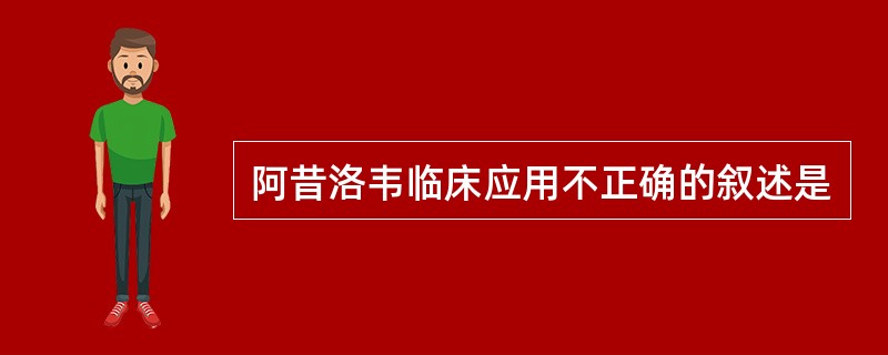 阿昔洛韦临床应用不正确的叙述是