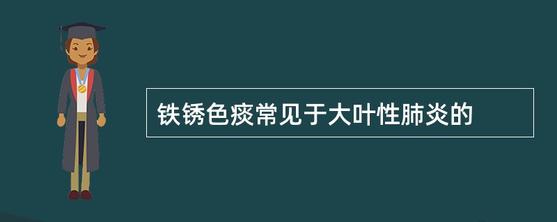 铁锈色痰常见于大叶性肺炎的