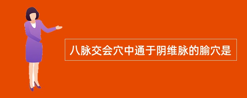 八脉交会穴中通于阴维脉的腧穴是