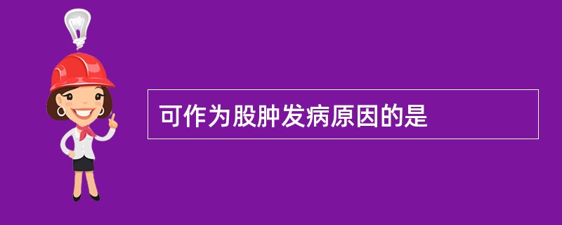 可作为股肿发病原因的是