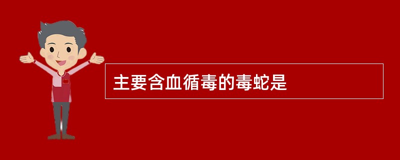 主要含血循毒的毒蛇是