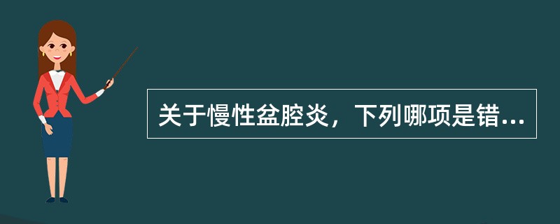 关于慢性盆腔炎，下列哪项是错误的
