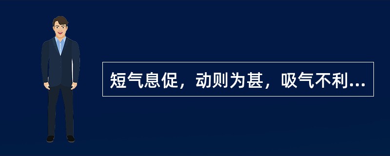 短气息促，动则为甚，吸气不利，咯痰质黏起沫，脑转耳鸣，腰酸腿软，心慌，不耐劳累。或烦热，颧红，口干，舌质红少苔，脉细数。证属