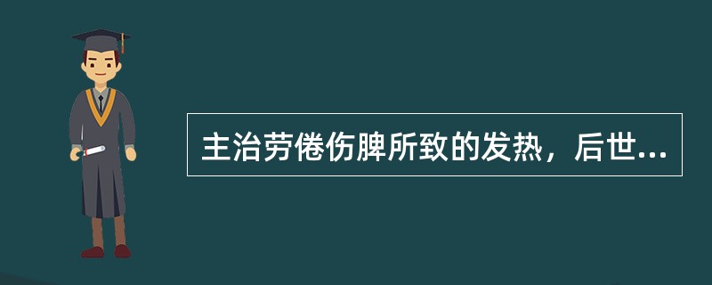 主治劳倦伤脾所致的发热，后世称为“甘温除热法”的方剂是