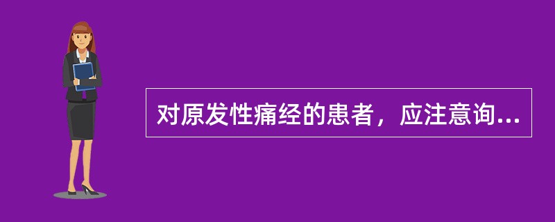 对原发性痛经的患者，应注意询问的是