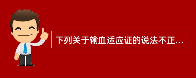 下列关于输血适应证的说法不正确的是