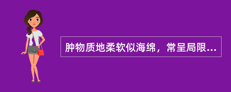 肿物质地柔软似海绵，常呈局限性半球形、扁平或高出皮面的隆起物，有很大压缩性属于