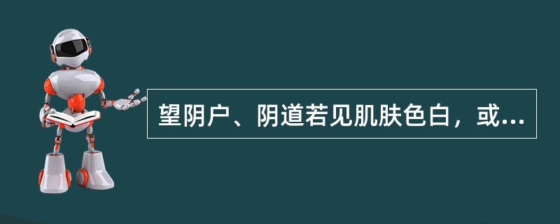 望阴户、阴道若见肌肤色白，或灰白粗糙增厚或皲裂，多为