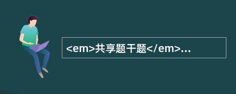 <em>共享题干题</em><b>产妇，37岁。G</b><b>1</b><b>P</b><b&g