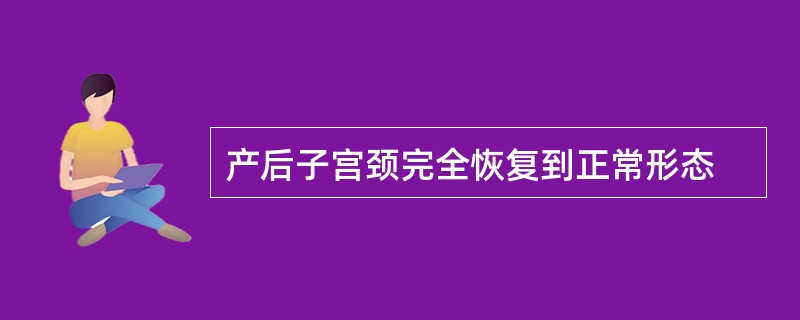 产后子宫颈完全恢复到正常形态