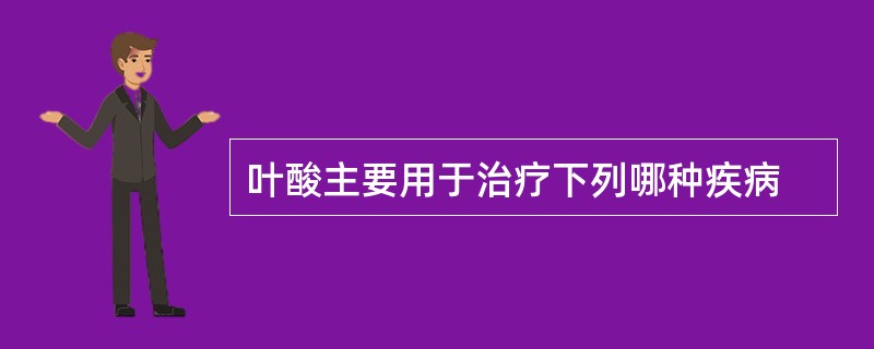 叶酸主要用于治疗下列哪种疾病