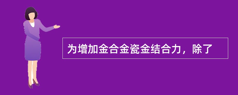 为增加金合金瓷金结合力，除了