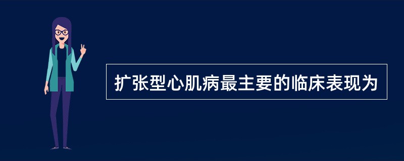 扩张型心肌病最主要的临床表现为