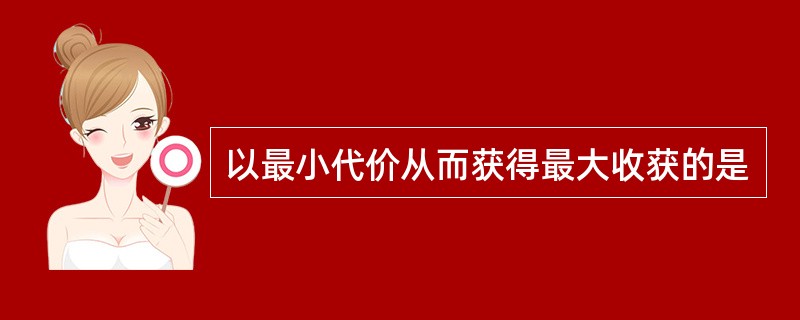 以最小代价从而获得最大收获的是