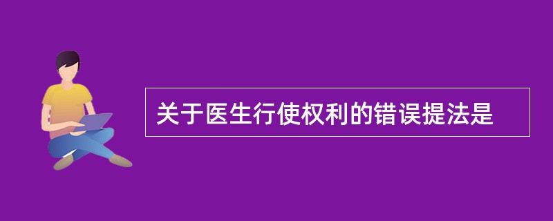 关于医生行使权利的错误提法是
