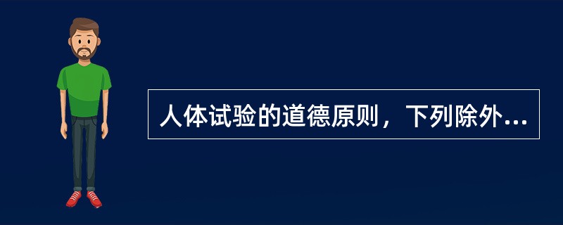 人体试验的道德原则，下列除外哪一项均正确