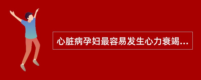 心脏病孕妇最容易发生心力衰竭的时期是
