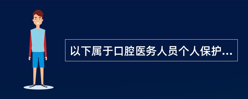 以下属于口腔医务人员个人保护措施的是