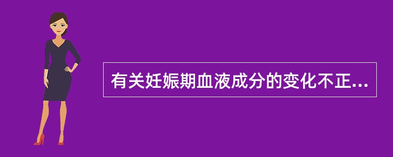 有关妊娠期血液成分的变化不正确的是