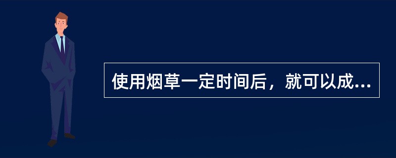 使用烟草一定时间后，就可以成瘾，它是一种慢性高复发性疾病，其本质是