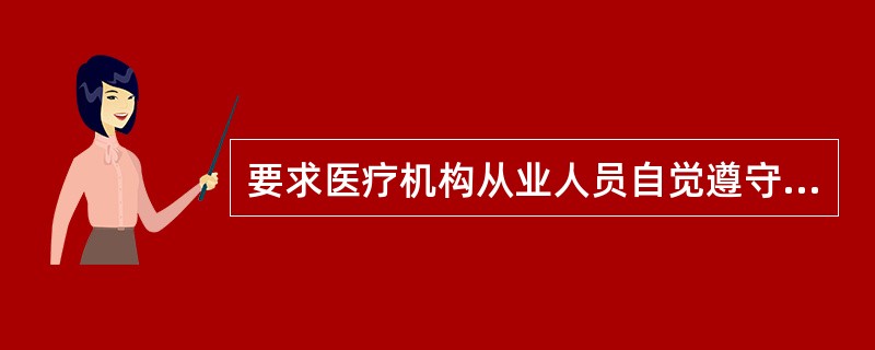 要求医疗机构从业人员自觉遵守国家的法律法规，遵守医疗卫生行业规章和纪律，严格执行所在医疗机构各项制度规定属于