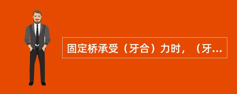 固定桥承受（牙合）力时，（牙合）力传导到基牙上是通过