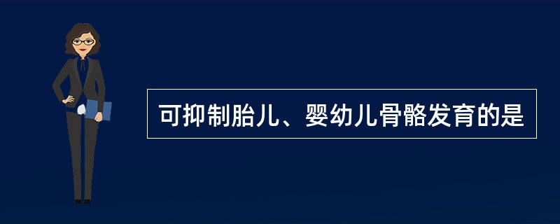 可抑制胎儿、婴幼儿骨骼发育的是