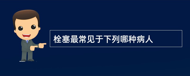 栓塞最常见于下列哪种病人