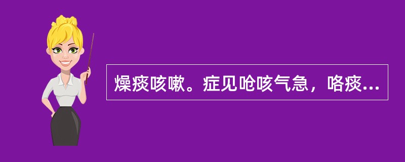 燥痰咳嗽。症见呛咳气急，咯痰不爽，咽喉干燥，苔白而干者，治宜选用