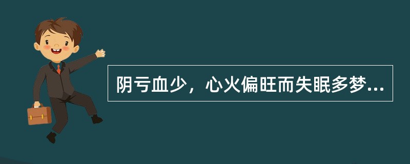 阴亏血少，心火偏旺而失眠多梦、心悸怔忡、神疲健忘者。治宜选用