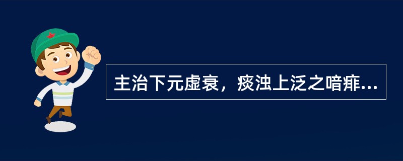 主治下元虚衰，痰浊上泛之喑痱证的方剂是