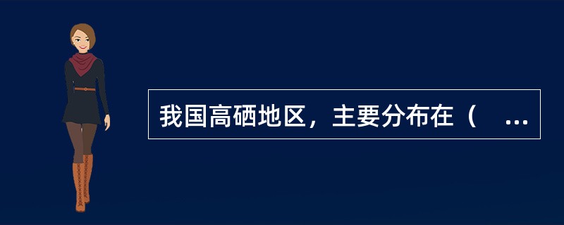 我国高硒地区，主要分布在（　　）。